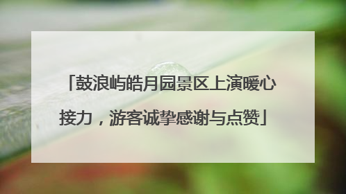 鼓浪屿皓月园景区上演暖心接力，游客诚挚感谢与点赞