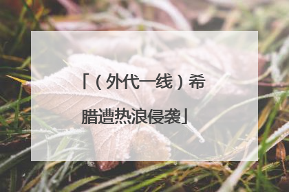 （外代一线）希腊遭热浪侵袭