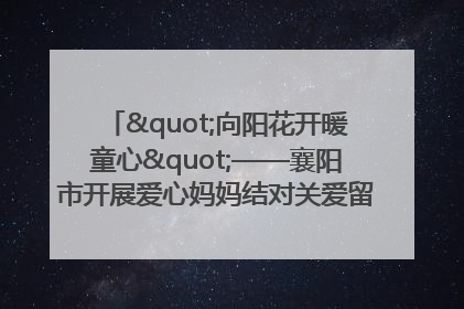 "向阳花开暖童心"——襄阳市开展爱心妈妈结对关爱留守困境儿童庆"六一"活动