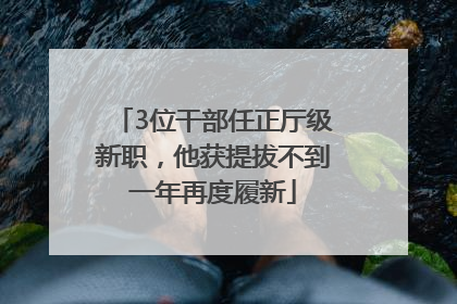 3位干部任正厅级新职，他获提拔不到一年再度履新