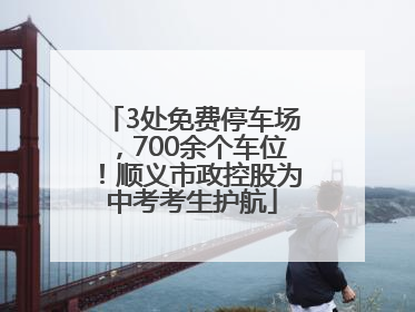 3处免费停车场，700余个车位！顺义市政控股为中考考生护航