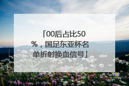 00后占比50%，国足东亚杯名单折射换血信号