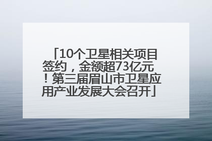 10个卫星相关项目签约，金额超73亿元！第三届眉山市卫星应用产业发展大会召开