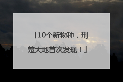 10个新物种，荆楚大地首次发现！