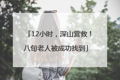 12小时，深山营救！八旬老人被成功找到