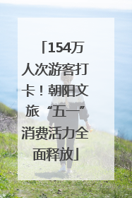 154万人次游客打卡！朝阳文旅“五一”消费活力全面释放