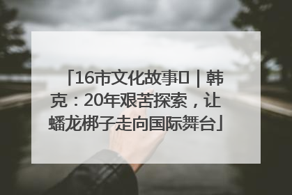 16市文化故事㊸｜韩克：20年艰苦探索，让蟠龙梆子走向国际舞台