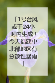 1号台风或于24小时内生成！今天福建中北部地区有分散性暴雨