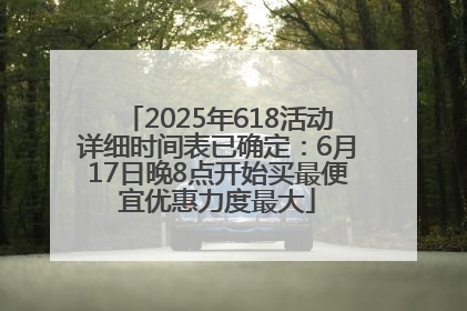 2025年618活动详细时间表已确定：6月17日晚8点开始买最便宜优惠力度最大