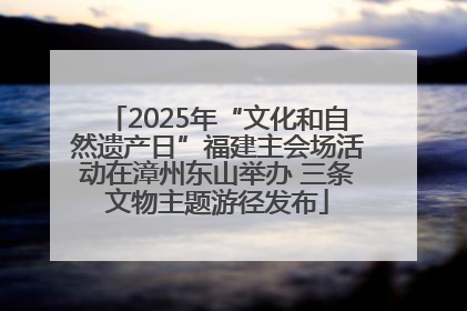2025年“文化和自然遗产日”福建主会场活动在漳州东山举办 三条文物主题游径发布