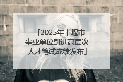 2025年十堰市事业单位引进高层次人才笔试成绩发布