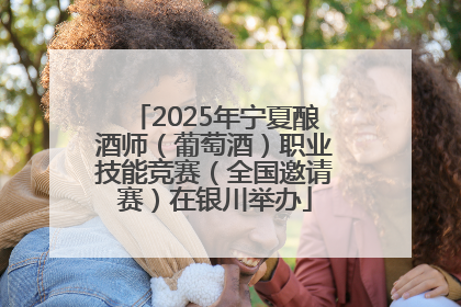 2025年宁夏酿酒师（葡萄酒）职业技能竞赛（全国邀请赛）在银川举办