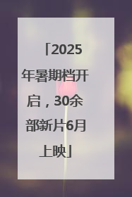 2025年暑期档开启，30余部新片6月上映