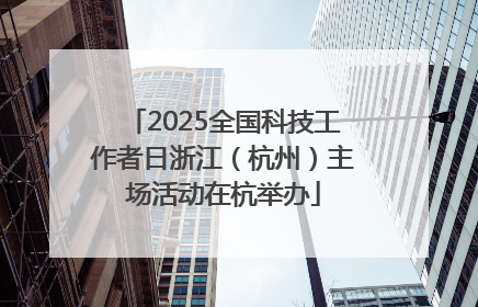 2025全国科技工作者日浙江（杭州）主场活动在杭举办