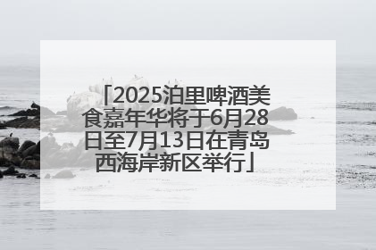 2025泊里啤酒美食嘉年华将于6月28日至7月13日在青岛西海岸新区举行