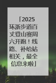 2025环浙步道百丈登山赛周六开跑！线路、补给站相关，最全信息来啦