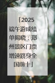 2025端午游成绩单揭晓：郑州景区门票增速跻身全国前十