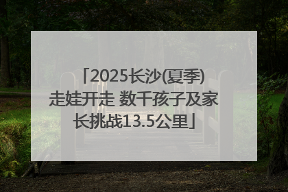 2025长沙(夏季)走娃开走 数千孩子及家长挑战13.5公里