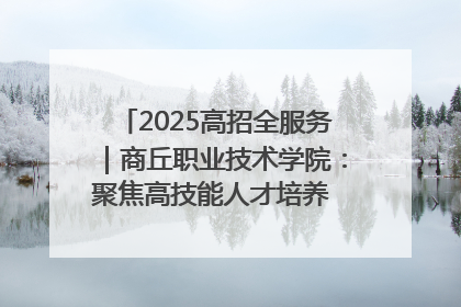2025高招全服务｜商丘职业技术学院：聚焦高技能人才培养 谱写高质量发展篇章