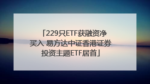 229只ETF获融资净买入 易方达中证香港证券投资主题ETF居首