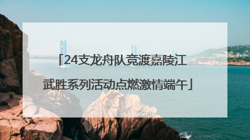 24支龙舟队竞渡嘉陵江 武胜系列活动点燃激情端午