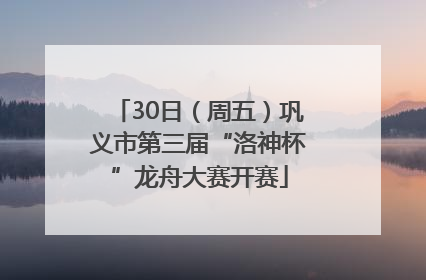 30日（周五）巩义市第三届“洛神杯”龙舟大赛开赛