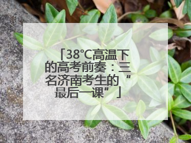 38℃高温下的高考前奏：三名济南考生的“最后一课”