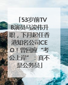 53岁前TVB演员马浚伟升职，下月起任香港知名公司CEO！曾回应“考公上岸”：真不是公务员