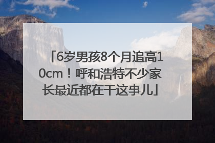 6岁男孩8个月追高10cm！呼和浩特不少家长最近都在干这事儿