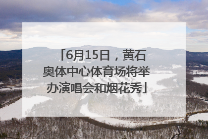 6月15日，黄石奥体中心体育场将举办演唱会和烟花秀