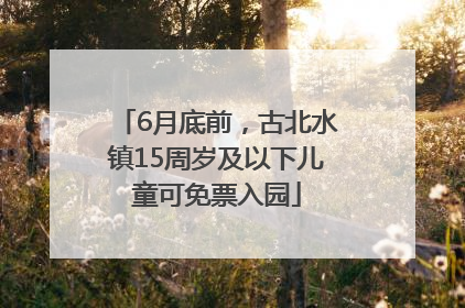6月底前，古北水镇15周岁及以下儿童可免票入园