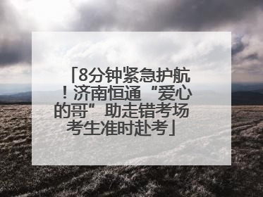 8分钟紧急护航！济南恒通“爱心的哥”助走错考场考生准时赴考