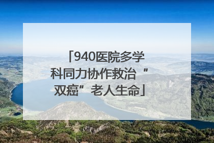 940医院多学科同力协作救治“双癌”老人生命