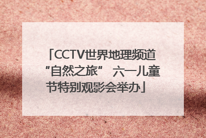 CCTV世界地理频道“自然之旅” 六一儿童节特别观影会举办