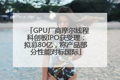GPU厂商摩尔线程科创板IPO获受理：拟募80亿，称产品部分性能对标国际