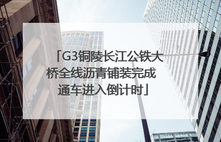 G3铜陵长江公铁大桥全线沥青铺装完成 通车进入倒计时