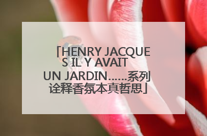 HENRY JACQUES IL Y AVAIT UN JARDIN……系列 诠释香氛本真哲思