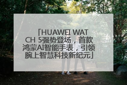 HUAWEI WATCH 5强势登场，首款鸿蒙AI智能手表，引领腕上智慧科技新纪元