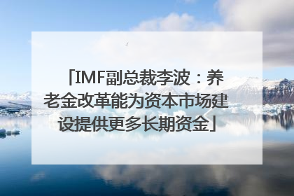 IMF副总裁李波：养老金改革能为资本市场建设提供更多长期资金