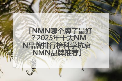 NMN哪个牌子最好？2025年十大NMN品牌排行榜科学抗衰NMN品牌推荐