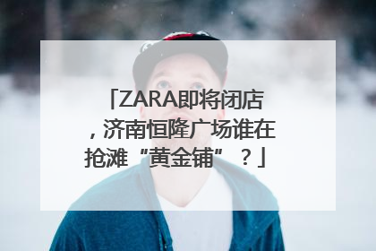 ZARA即将闭店，济南恒隆广场谁在抢滩“黄金铺”？